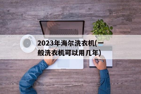 2023年海尔洗衣机(一般洗衣机可以用几年)