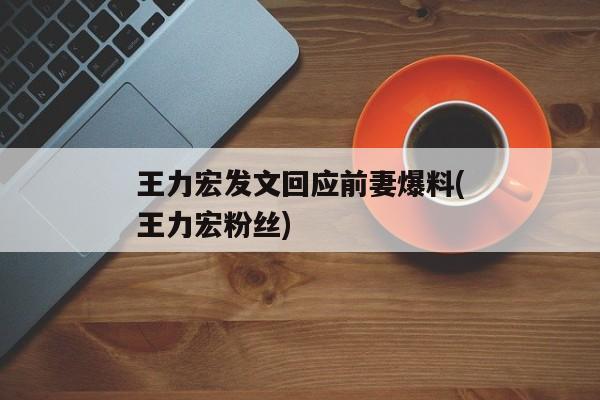 王力宏发文回应前妻爆料(王力宏粉丝)