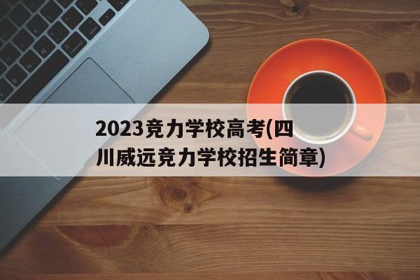 2023竞力学校高考(四川威远竞力学校招生简章)