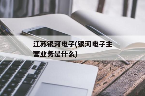 江苏银河电子(银河电子主营业务是什么)