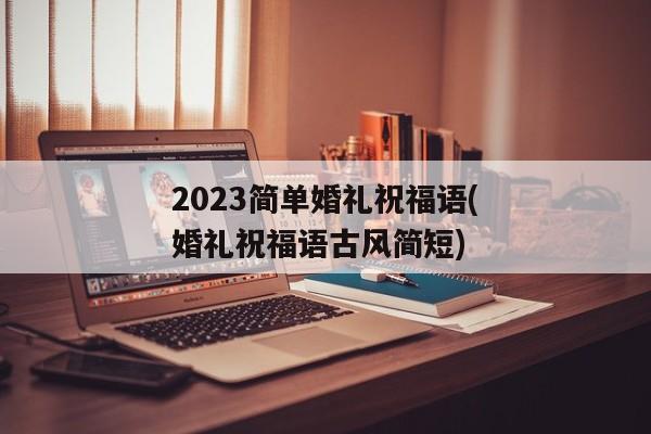 2023简单婚礼祝福语(婚礼祝福语古风简短)