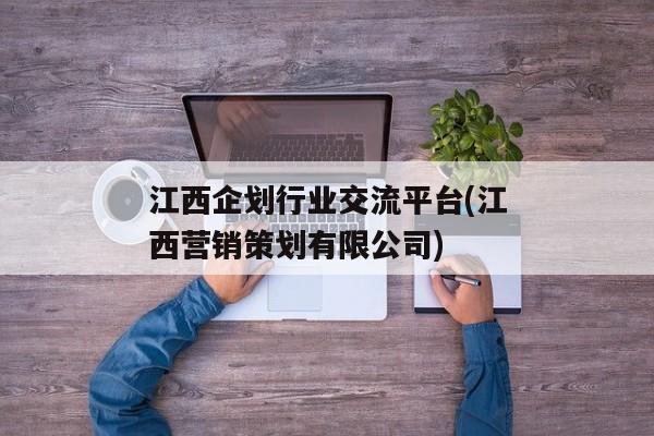 江西企划行业交流平台(江西营销策划有限公司)