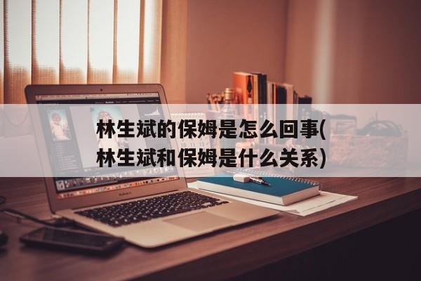 林生斌的保姆是怎么回事(林生斌和保姆是什么关系)