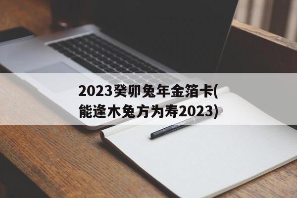 2023癸卯兔年金箔卡(能逢木兔方为寿2023)