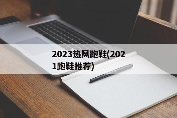 2023热风跑鞋(2021跑鞋推荐)