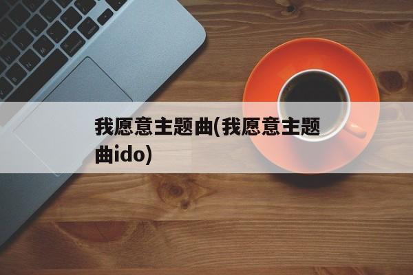 我愿意主题曲(我愿意主题曲ido)