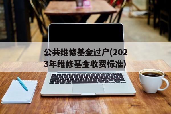 公共维修基金过户(2023年维修基金收费标准)