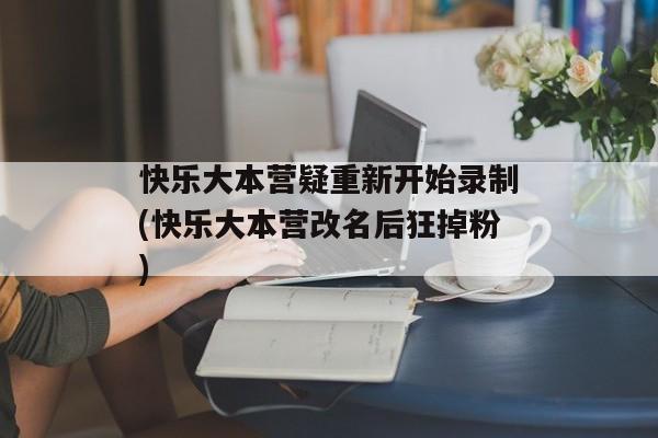 快乐大本营疑重新开始录制(快乐大本营改名后狂掉粉)