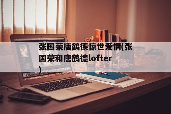 张国荣唐鹤德惊世爱情(张国荣和唐鹤德lofter)