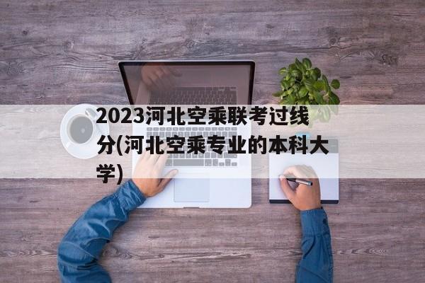 2023河北空乘联考过线分(河北空乘专业的本科大学)