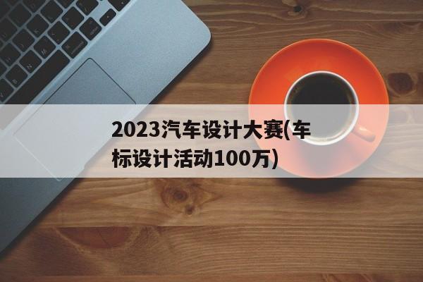 2023汽车设计大赛(车标设计活动100万)