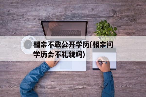 相亲不敢公开学历(相亲问学历会不礼貌吗)