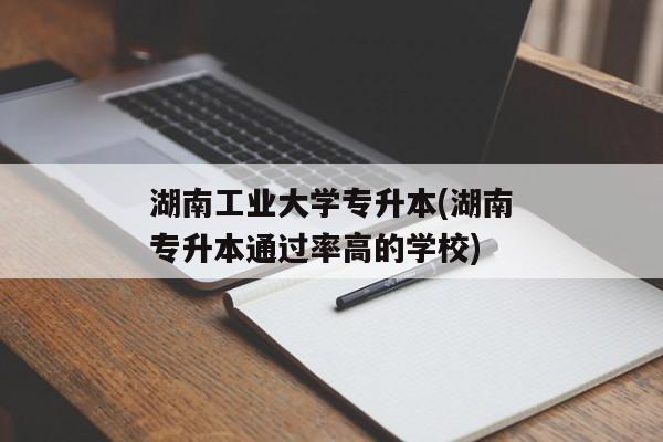 湖南工业大学专升本(湖南专升本通过率高的学校)