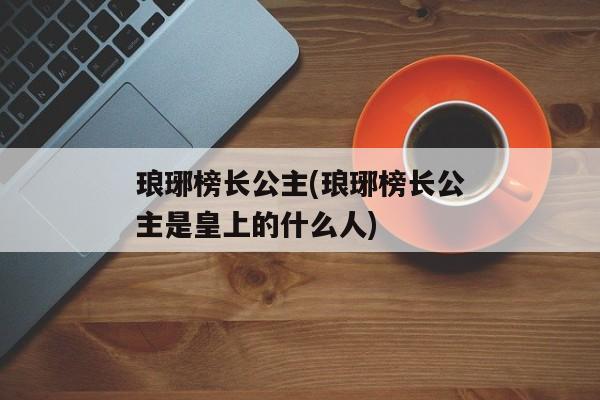 琅琊榜长公主(琅琊榜长公主是皇上的什么人)