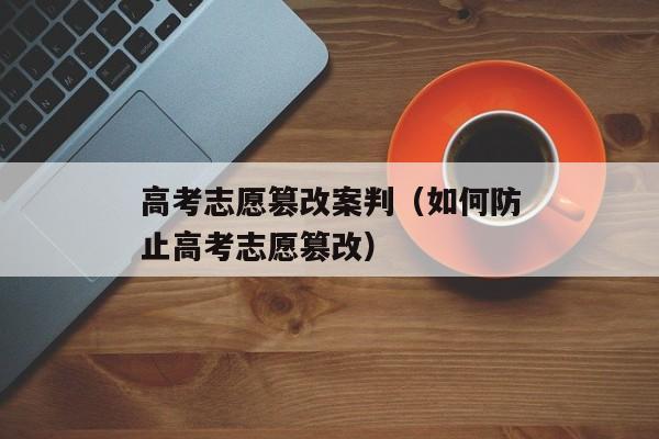 高考志愿篡改案判（如何防止高考志愿篡改）