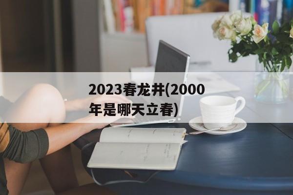 2023春龙井(2000年是哪天立春)