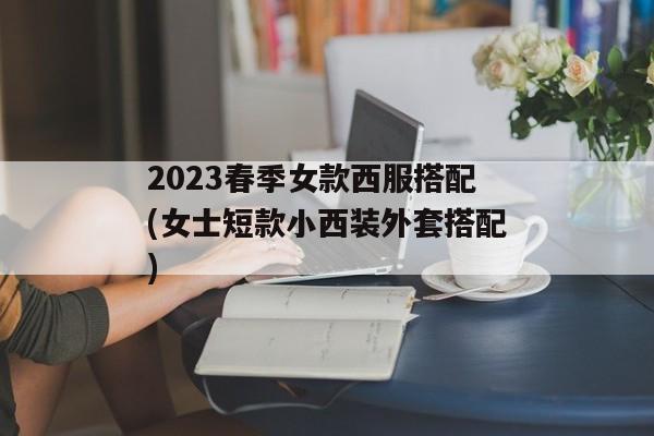 2023春季女款西服搭配(女士短款小西装外套搭配)