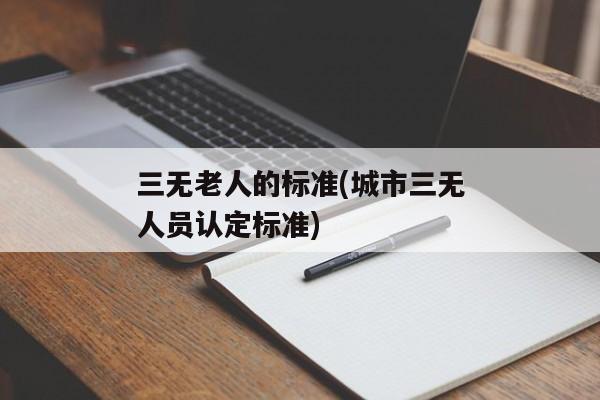 三无老人的标准(城市三无人员认定标准)