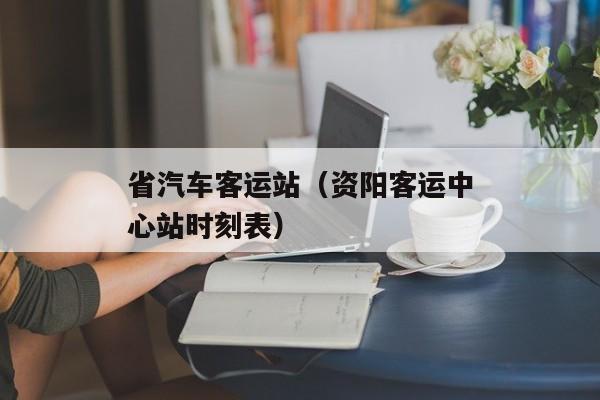 省汽车客运站（资阳客运中心站时刻表）