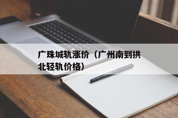 广珠城轨涨价（广州南到拱北轻轨价格）