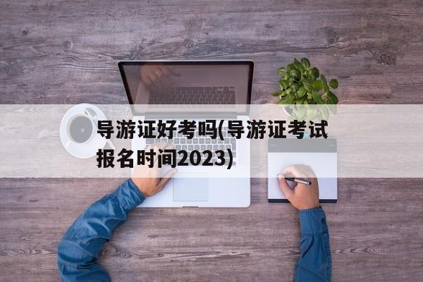 导游证好考吗(导游证考试报名时间2023)