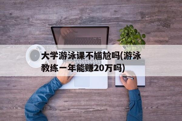 大学游泳课不尴尬吗(游泳教练一年能赚20万吗)