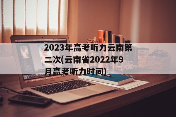 2023年高考听力云南第二次(云南省2022年9月高考听力时间)