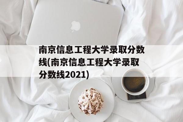 南京信息工程大学录取分数线(南京信息工程大学录取分数线2021)