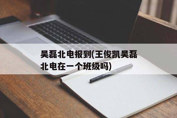 吴磊北电报到(王俊凯吴磊北电在一个班级吗)