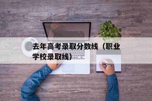 去年高考录取分数线（职业学校录取线）