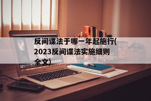 反间谍法于哪一年起施行(2023反间谍法实施细则全文)