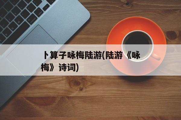 卜算子咏梅陆游(陆游《咏梅》诗词)