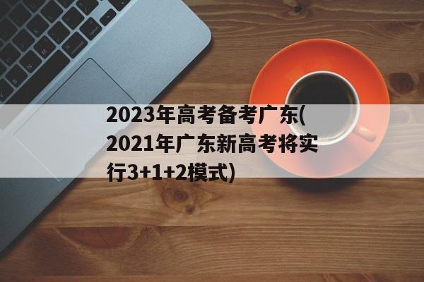 2023年高考备考广东(2021年广东新高考将实行3+1+2模式)