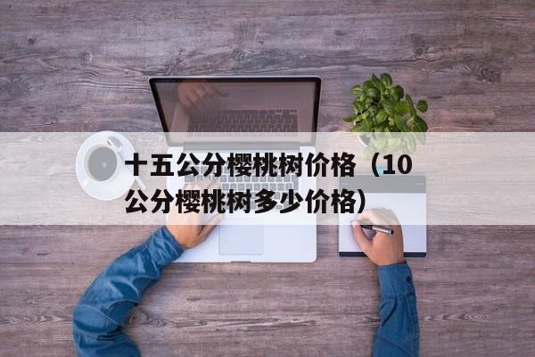 十五公分樱桃树价格（10公分樱桃树多少价格）