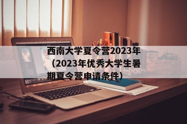 西南大学夏令营2023年（2023年优秀大学生暑期夏令营申请条件）