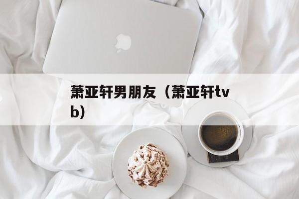 萧亚轩男朋友（萧亚轩tvb）