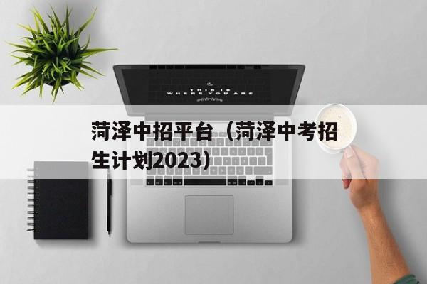 菏泽中招平台（菏泽中考招生计划2023）