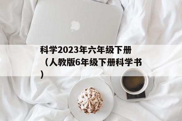 科学2023年六年级下册（人教版6年级下册科学书）