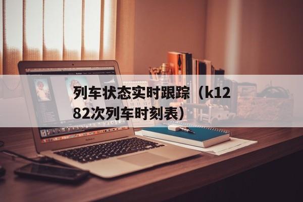 列车状态实时跟踪（k1282次列车时刻表）