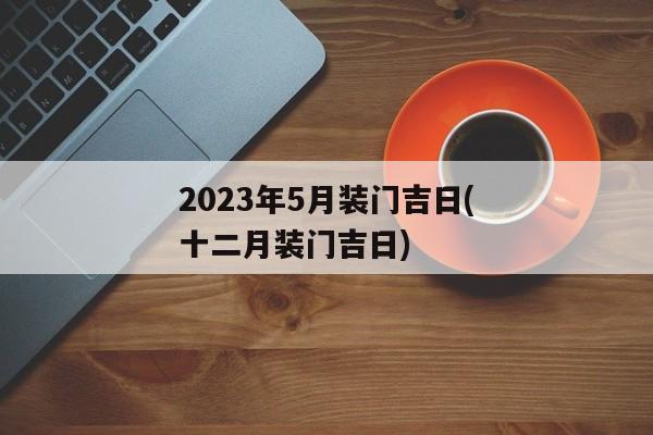 2023年5月装门吉日(十二月装门吉日)