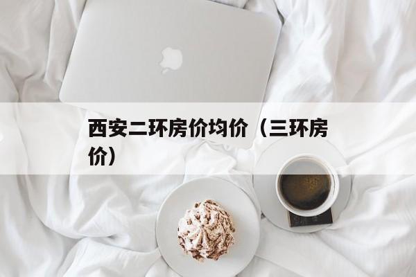 西安二环房价均价（三环房价）