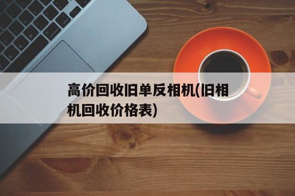 高价回收旧单反相机(旧相机回收价格表)