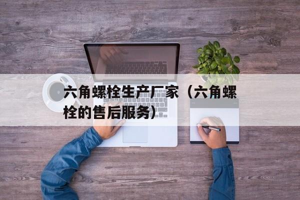 六角螺栓生产厂家（六角螺栓的售后服务）