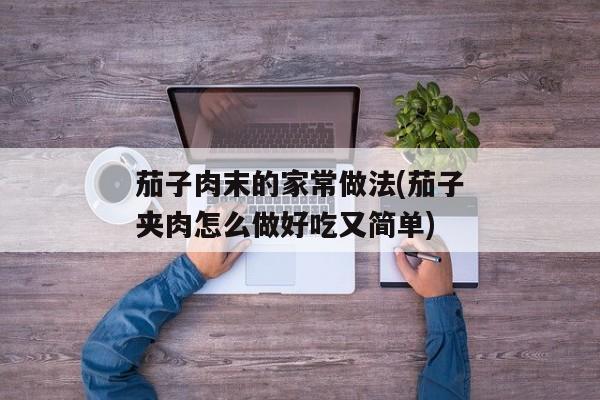 茄子肉末的家常做法(茄子夹肉怎么做好吃又简单)