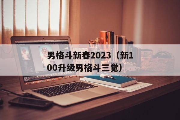 男格斗新春2023（新100升级男格斗三觉）