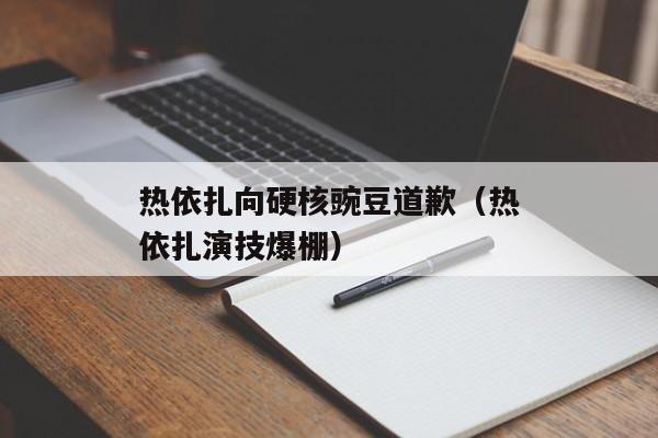 热依扎向硬核豌豆道歉（热依扎演技爆棚）