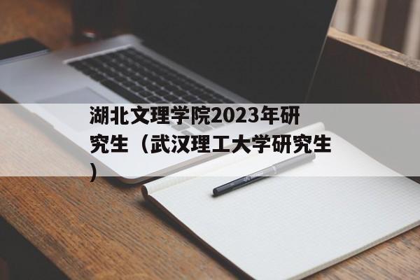 湖北文理学院2023年研究生（武汉理工大学研究生）