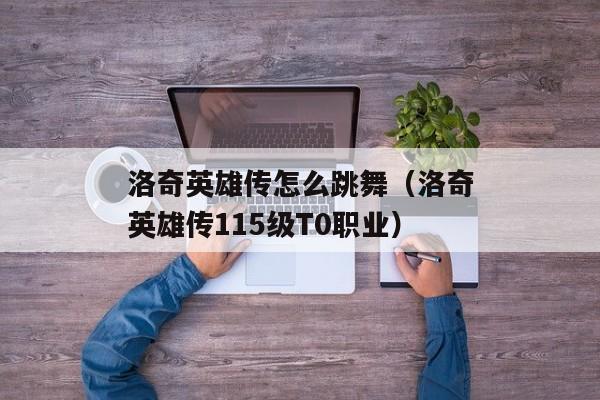 洛奇英雄传怎么跳舞（洛奇英雄传115级T0职业）