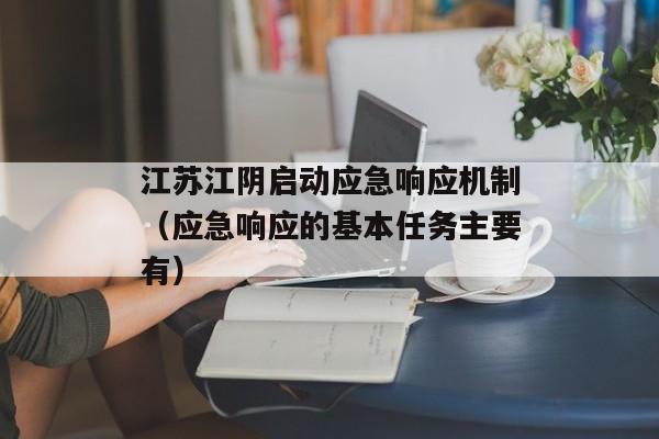 江苏江阴启动应急响应机制（应急响应的基本任务主要有）