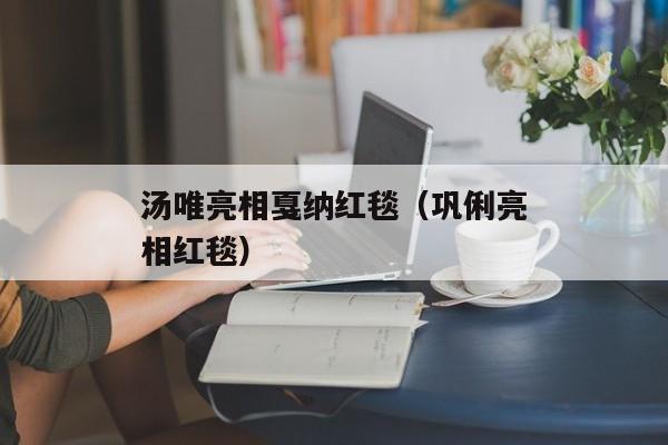 汤唯亮相戛纳红毯（巩俐亮相红毯）